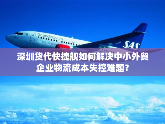 深圳货代快捷舰如何解决中小外贸企业物流成本失控难题？