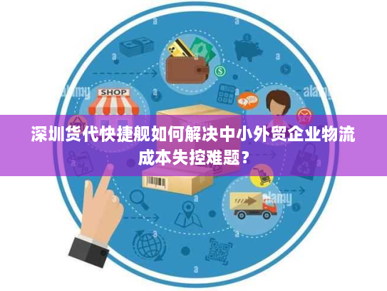 深圳货代快捷舰如何解决中小外贸企业物流成本失控难题？