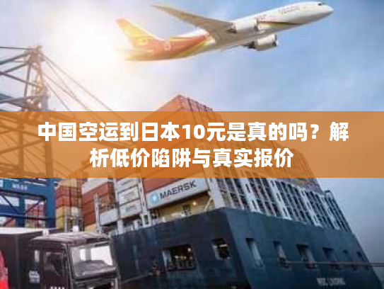 中国空运到日本10元是真的吗？解析低价陷阱与真实报价