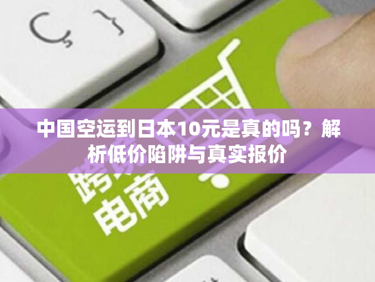 中国空运到日本10元是真的吗？解析低价陷阱与真实报价