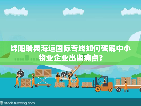 绵阳瑞典海运国际专线如何破解中小物业企业出海痛点？