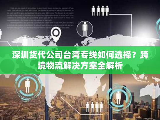 深圳货代公司台湾专线如何选择？跨境物流解决方案全解析