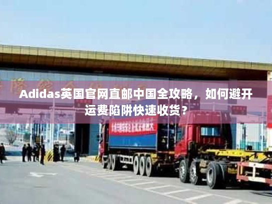 Adidas英国官网直邮中国全攻略，如何避开运费陷阱快速收货？