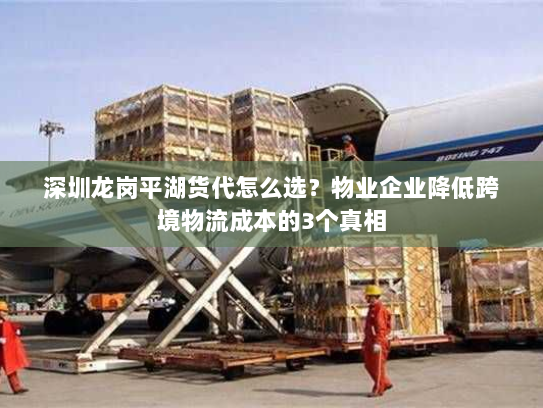 深圳龙岗平湖货代怎么选？物业企业降低跨境物流成本的3个真相