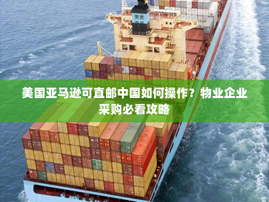美国亚马逊可直邮中国如何操作?物业企业采购必看攻略 美国亚马逊可直邮中国如何操作?物业企业采购必看攻略