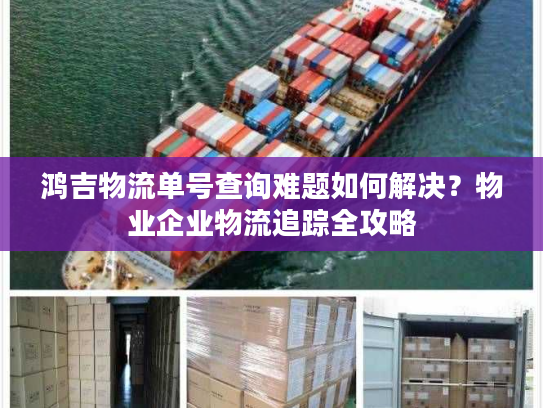 鸿吉物流单号查询难题如何解决？物业企业物流追踪全攻略