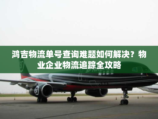 鸿吉物流单号查询难题如何解决？物业企业物流追踪全攻略