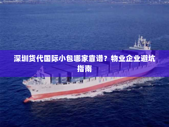 深圳货代国际小包哪家靠谱?物业企业避坑指南 深圳货代国际小包哪家靠谱?物业企业避坑指南