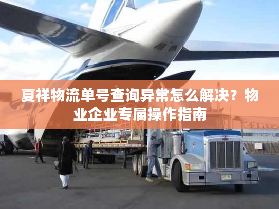 夏祥物流单号查询异常怎么解决？物业企业专属操作指南