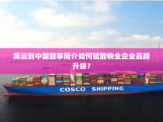 奥运到中国故事简介如何赋能物业企业品牌升级? 奥运到中国故事简介如何赋能物业企业品牌升级?