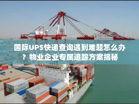 国际UPS快递查询遇到难题怎么办？物业企业专属追踪方案揭秘