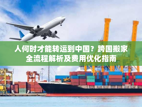 人何时才能转运到中国？跨国搬家全流程解析及费用优化指南