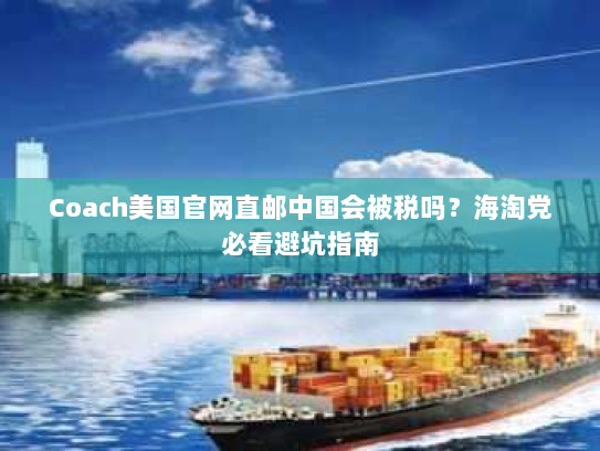 Coach美国官网直邮中国会被税吗？海淘党必看避坑指南