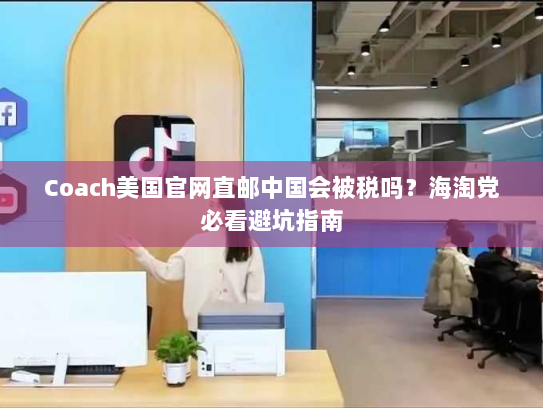 Coach美国官网直邮中国会被税吗？海淘党必看避坑指南
