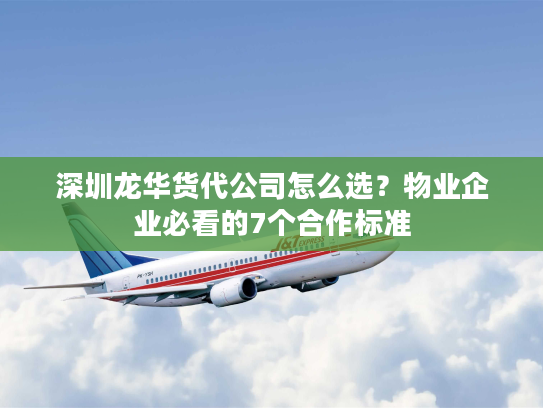 深圳龙华货代公司怎么选？物业企业必看的7个合作标准