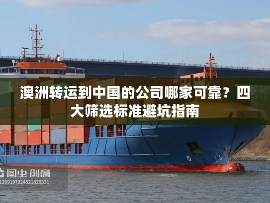 澳洲转运到中国的公司哪家可靠？四大筛选标准避坑指南