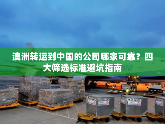 澳洲转运到中国的公司哪家可靠？四大筛选标准避坑指南