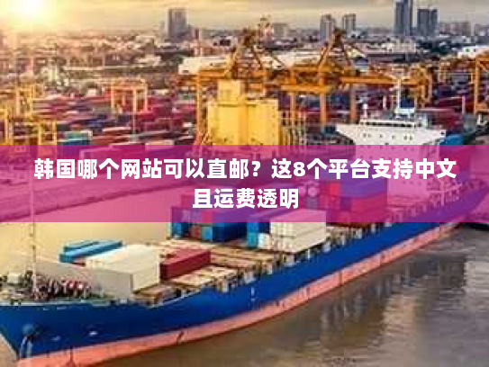 韩国哪个网站可以直邮?这8个平台支持中文且运费透明 韩国哪个网站可以直邮?这8个平台支持中文且运费透明