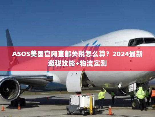 ASOS美国官网直邮关税怎么算？2024最新避税攻略+物流实测