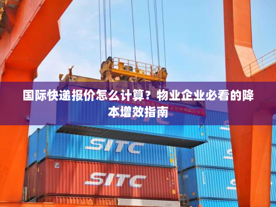 国际快递报价怎么计算？物业企业必看的降本增效指南