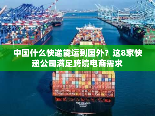 中国什么快递能运到国外？这8家快递公司满足跨境电商需求