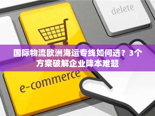 国际物流欧洲海运专线如何选？3个方案破解企业降本难题