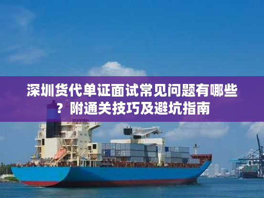 深圳货代单证面试常见问题有哪些？附通关技巧及避坑指南