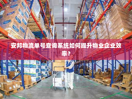 安邦物流单号查询系统如何提升物业企业效率？