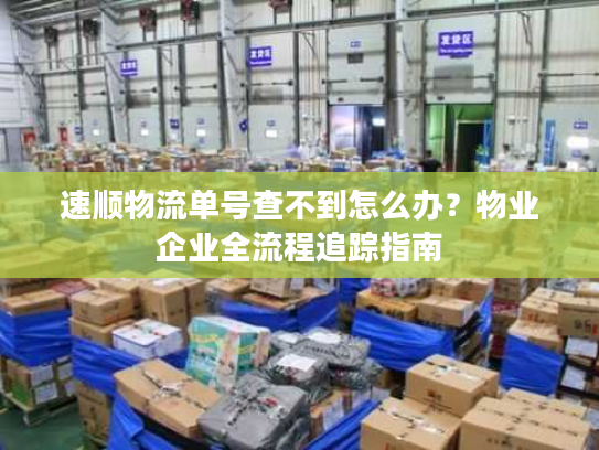 速顺物流单号查不到怎么办？物业企业全流程追踪指南