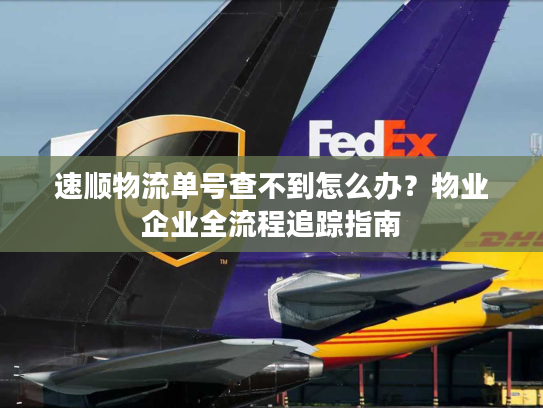 速顺物流单号查不到怎么办？物业企业全流程追踪指南
