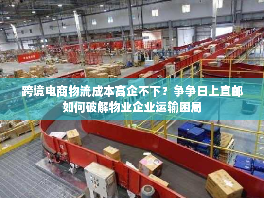 跨境电商物流成本高企不下？争争日上直邮如何破解物业企业运输困局