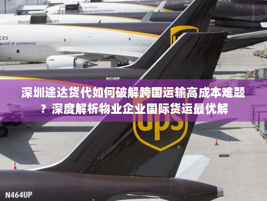 深圳途达货代如何破解跨国运输高成本难题？深度解析物业企业国际货运最优解