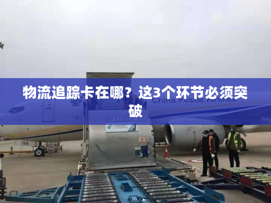 物流追踪卡在哪?这3个环节必须突破 物流追踪卡在哪?这3个环节必须突破