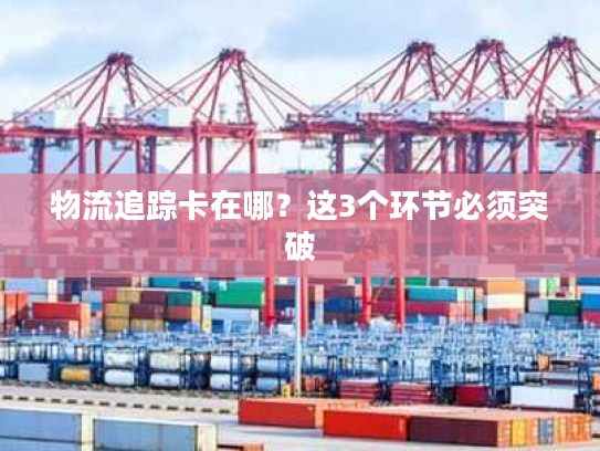 物流追踪卡在哪?这3个环节必须突破 物流追踪卡在哪?这3个环节必须突破