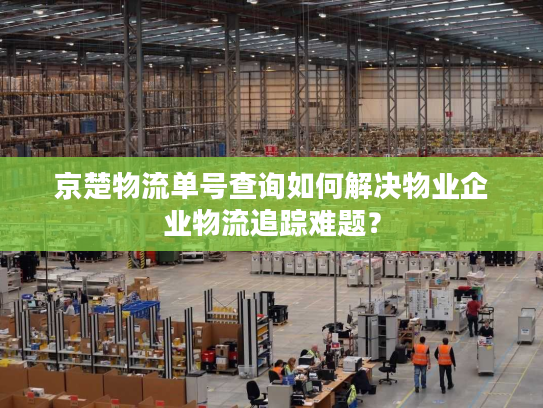 京楚物流单号查询如何解决物业企业物流追踪难题？