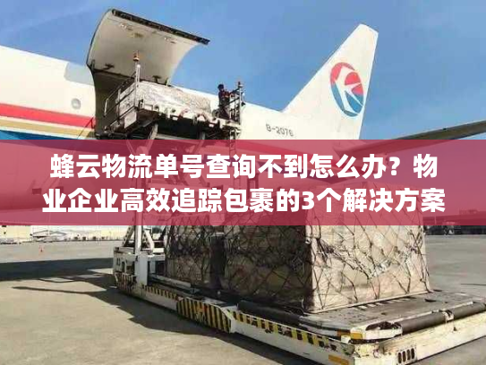 蜂云物流单号查询不到怎么办？物业企业高效追踪包裹的3个解决方案
