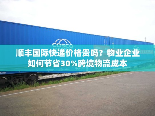 顺丰国际快递价格贵吗?物业企业如何节省30%跨境物流成本 顺丰国际快递价格贵吗?物业企业如何节省30%跨境物流成本