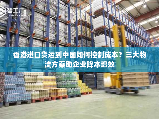 香港进口货运到中国如何控制成本?三大物流方案助企业降本增效 香港进口货运到中国如何控制成本?三大物流方案助企业降本增效