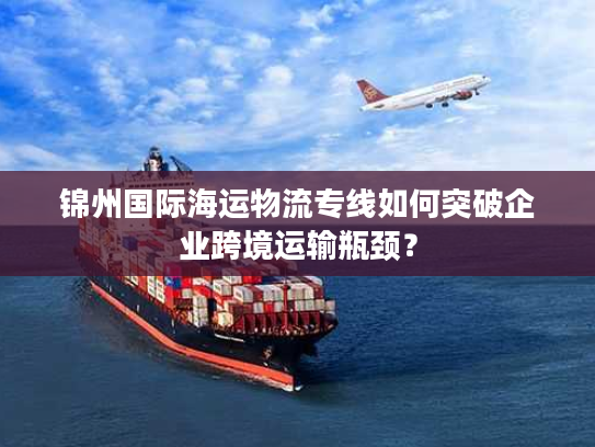 锦州国际海运物流专线如何突破企业跨境运输瓶颈？