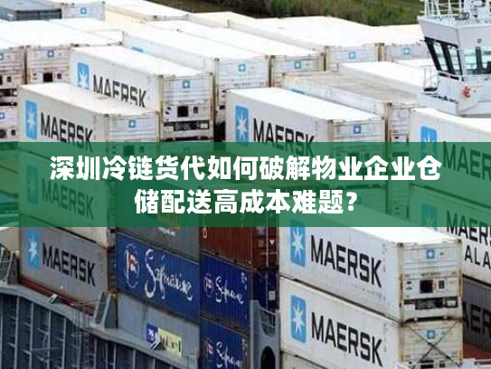 深圳冷链货代如何破解物业企业仓储配送高成本难题？