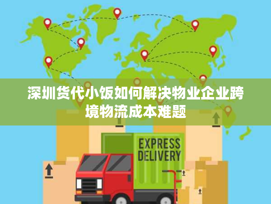 深圳货代小饭如何解决物业企业跨境物流成本难题