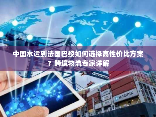 中国水运到法国巴黎如何选择高性价比方案？跨境物流专家详解
