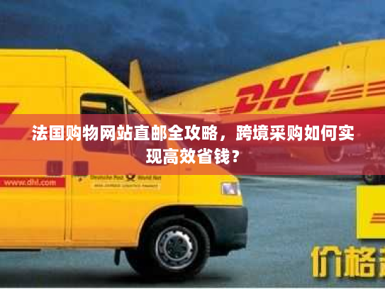 法国购物网站直邮全攻略，跨境采购如何实现高效省钱？