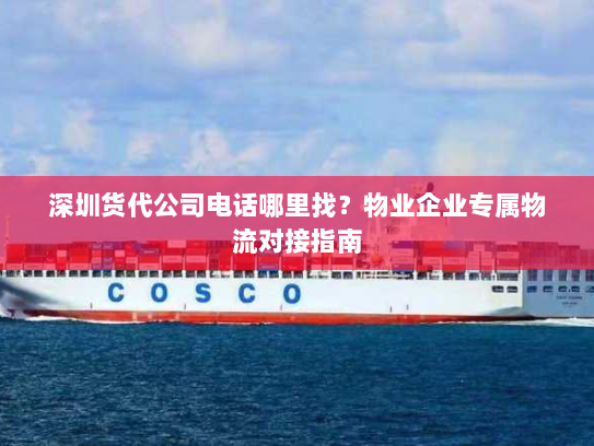 深圳货代公司电话哪里找？物业企业专属物流对接指南