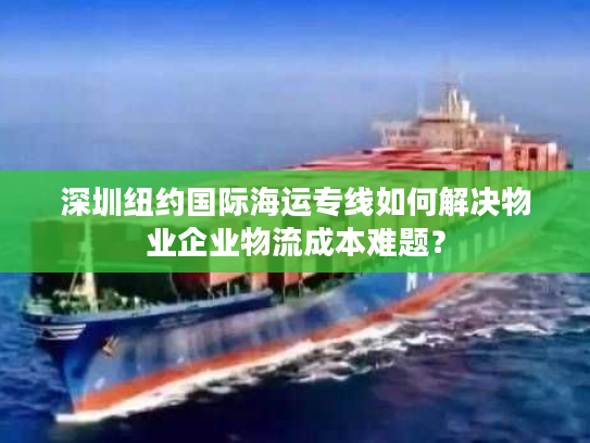 深圳纽约国际海运专线如何解决物业企业物流成本难题？