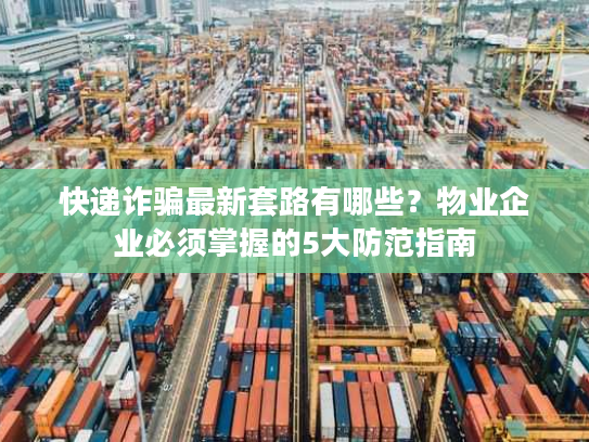 快递诈骗最新套路有哪些?物业企业必须掌握的5大防范指南 快递诈骗最新套路有哪些?物业企业必须掌握的5大防范指南