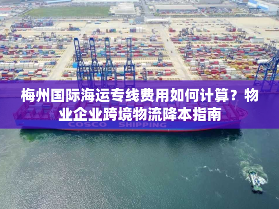梅州国际海运专线费用如何计算？物业企业跨境物流降本指南