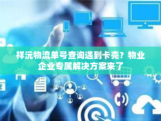 祥沅物流单号查询遇到卡壳?物业企业专属解决方案来了 祥沅物流单号查询遇到卡壳?物业企业专属解决方案来了