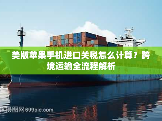 美版苹果手机进口关税怎么计算？跨境运输全流程解析