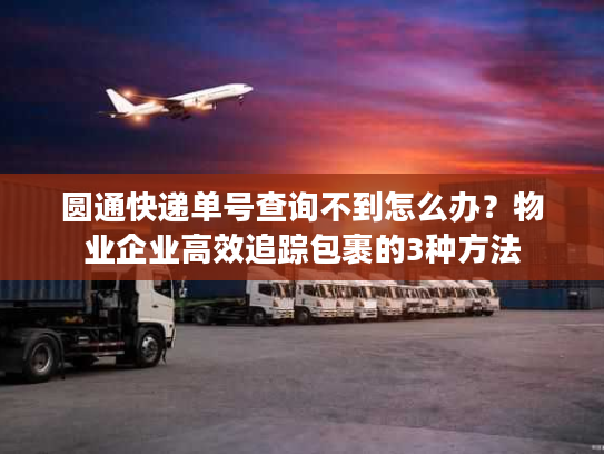 圆通快递单号查询不到怎么办？物业企业高效追踪包裹的3种方法